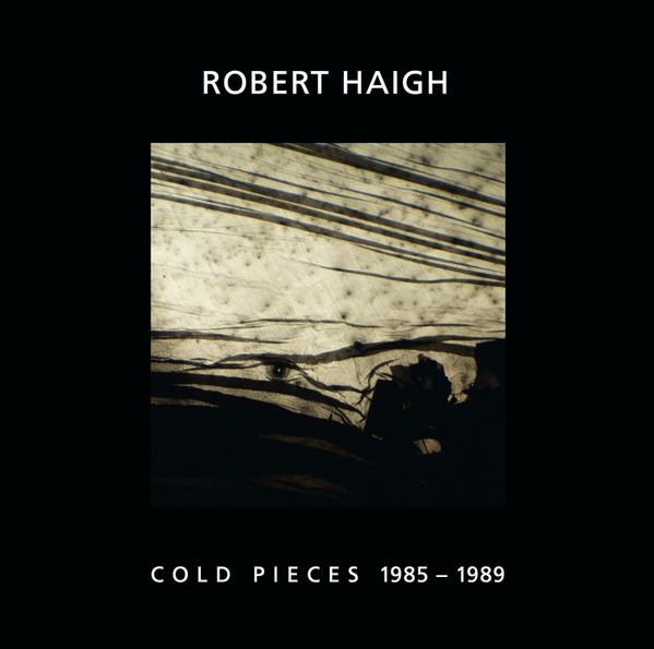 Cold Pieces 1985-1989 - ROBERT HAIGH