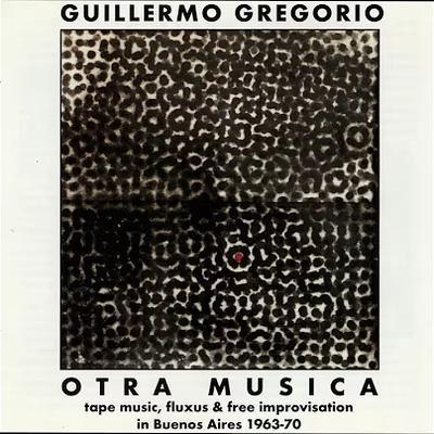 Otra Musica: Tape Music, Fluxus & Free Improvisation In Buenos Aires 1963-70 - Guillermo Gregorio